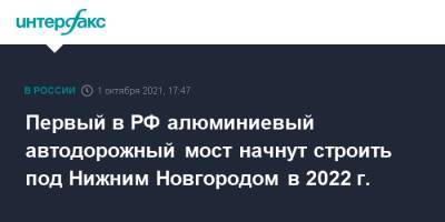 Глеб Никитин - Первый в РФ алюминиевый автодорожный мост начнут строить под Нижним Новгородом в 2022 г. - interfax.ru - Москва - Россия - Нижегородская обл. - Нижний Новгород - Нижний Новгород