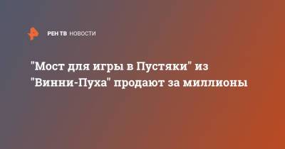 "Мост для игры в Пустяки" из "Винни-Пуха" продают за миллионы - ren.tv - Англия - Великобритания
