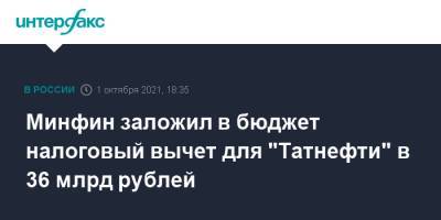 Минфин заложил в бюджет налоговый вычет для "Татнефти" в 36 млрд рублей - interfax.ru - Москва
