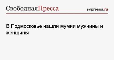 В Подмосковье нашли мумии мужчины и женщины - svpressa.ru - Московская обл. - Саратов - Мурманская обл. - Югра