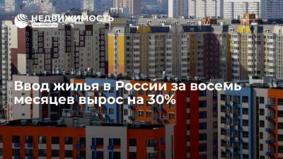 Росстат: ввод жилья в России за восемь месяцев 2021 года вырос на 30% - realty.ria.ru - Москва - Россия - Строительство