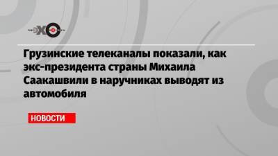 Михаил Саакашвили - Грузинские телеканалы показали, как экс-президента страны Михаила Саакашвили в наручниках выводят из автомобиля - echo.msk.ru - Тбилиси - Рустави