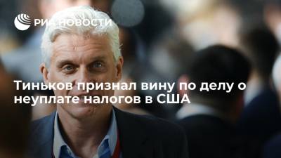 Олег Тиньков - Тиньков признал вину по делу о неуплате налогов в США в рамках сделки со следствием - ria.ru - Россия - США - Вашингтон