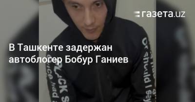 В Ташкенте задержан автоблогер Бобур Ганиев - gazeta.uz - Узбекистан - Ташкент - район Учтепинский