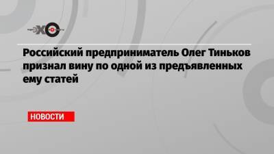 Олег Тиньков - Российский предприниматель Олег Тиньков признал вину по одной из предъявленных ему статей - echo.msk.ru - Россия - США - Вашингтон - Лондон