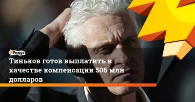 Олег Тиньков - Тиньков готов выплатить в качестве компенсации 506 млн долларов - ridus.ru - Россия - США - Лондон