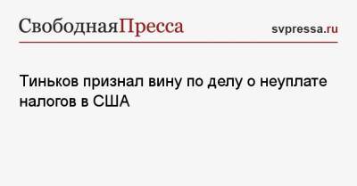 Олег Тиньков - Тиньков признал вину по делу о неуплате налогов в США - svpressa.ru - Москва - Россия - США - Черногория