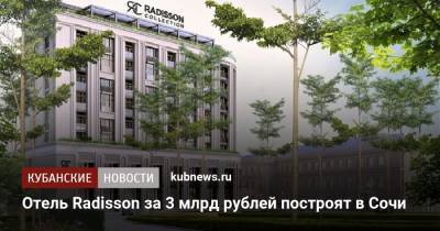 Отель Radisson за 3 млрд рублей построят в Сочи - kubnews.ru - Сочи - Краснодарский край - Отели
