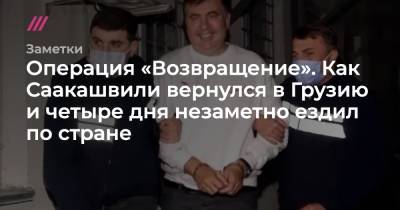 Операция «Возвращение». Как Саакашвили вернулся в Грузию и четыре дня незаметно ездил по стране - tvrain.ru - Украина - Грузия - Тбилиси