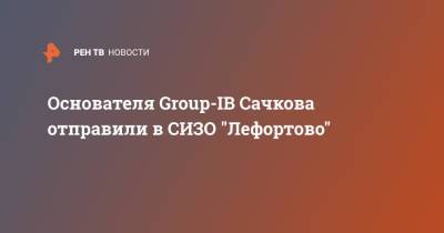 Илья Сачков - Основателя Group-IB Сачкова отправили в СИЗО "Лефортово" - ren.tv