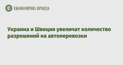 Украина и Швеция увеличат количество разрешений на автоперевозки - epravda.com.ua - Украина - Швеция