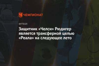 Томас Тухель - Давид Алабы - Антонио Рюдигер - Защитник «Челси» Рюдигер является трансферной целью «Реала» на следующее лето - championat.com - Испания - Мадрид