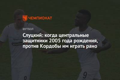 Леонид Слуцкий - Слуцкий: когда центральные защитники 2005 года рождения, против Кордобы им играть рано - championat.com - Краснодар