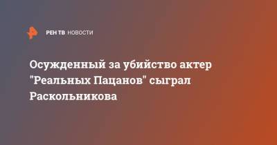 Осужденный за убийство актер "Реальных Пацанов" сыграл Раскольникова - ren.tv
