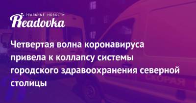 Четвертая волна коронавируса привела к коллапсу системы городского здравоохранения северной столицы - readovka.news - Москва - Санкт-Петербург
