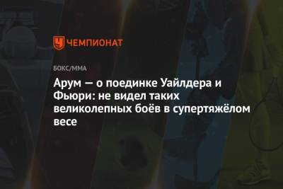 Фьюри Тайсон - Боб Арум - Арум — о поединке Уайлдера и Фьюри: не видел таких великолепных боёв в супертяжёлом весе - championat.com - Англия