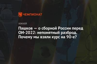 Александр Пашков - Пашков — о сборной России перед ОИ-2022: непонятный разброд. Почему мы взяли курс на 90-е? - championat.com - Россия - Пекин