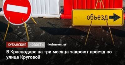В Краснодаре на три месяца закроют проезд по улице Круговой - kubnews.ru - Краснодарский край - Краснодар
