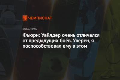 Деонтей Уайлдер - Фьюри Тайсон - Фьюри: Уайлдер очень отличался от предыдущих боёв. Уверен, я поспособствовал ему в этом - championat.com