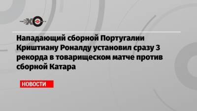 Криштиану Роналду - Серхио Рамос - Нападающий сборной Португалии Криштиану Роналду установил сразу 3 рекорда в товарищеском матче против сборной Катара - echo.msk.ru - Португалия - Малайзия - Ирландия - Катар