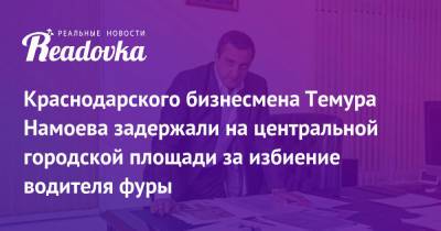 Краснодарского бизнесмена Темура Намоева задержали на центральной городской площади за избиение водителя фуры - readovka.news - Краснодар