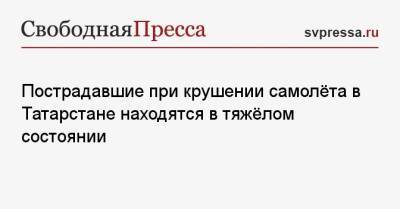 Пострадавшие при крушении самолёта в Татарстане находятся в тяжёлом состоянии - svpressa.ru - респ. Татарстан - Мензелинск