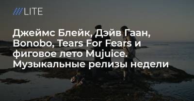 Джеймс Блейк, Дэйв Гаан, Bonobo, Tears For Fears и фиговое лето Mujuice. Музыкальные релизы недели - tvrain.ru - Англия