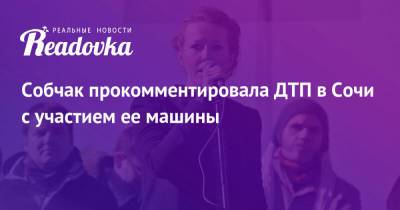 Ксения Собчак - Собчак прокомментировала ДТП в Сочи с участием ее машины - readovka.ru - Сочи