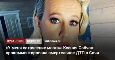 Ксения Собчак - «У меня сотрясение мозга»: Ксения Собчак прокомментировала смертельное ДТП в Сочи - kubnews.ru - Сочи - Краснодарский край