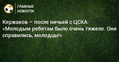 Александр Кержаков - Кержаков – после ничьей с ЦСКА: «Молодым ребятам было очень тяжело. Они справились, молодцы!» - bombardir.ru - Нижний Новгород