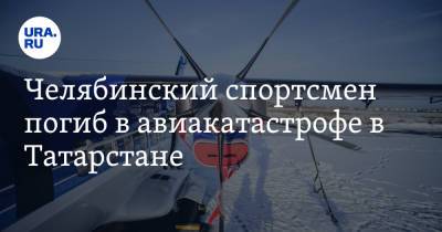 Челябинский спортсмен погиб в авиакатастрофе в Татарстане - ura.news - Россия - респ. Татарстан - Челябинск - район Мензелинский - Мензелинск