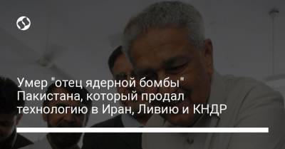 Умер "отец ядерной бомбы" Пакистана, который продал технологию в Иран, Ливию и КНДР - liga.net - Украина - КНДР - Иран - Ливия - Пакистан - Исламабад