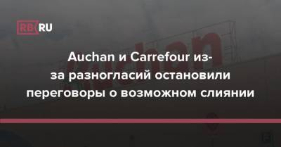 Auchan и Carrefour из-за разногласий остановили переговоры о возможном слиянии - rb.ru - Франция
