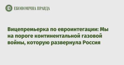 Ольга Стефанишина - Вицепремьерка по евроинтегации: Мы на пороге континентальной газовой войны, которую развернула Россия - epravda.com.ua - Россия - Украина