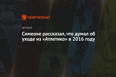 El Pais - Диего Симеон - Симеоне рассказал, что думал об уходе из «Атлетико» в 2016 году - championat.com