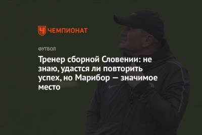 Андрей Панков - Тренер сборной Словении: не знаю, удастся ли повторить успех, но Марибор — значимое место - championat.com - Россия - Словения - Словакия