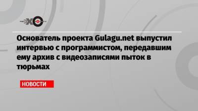 Владимир Осечкин - Основатель проекта Gulagu.net выпустил интервью с программистом, передавшим ему архив с видеозаписями пыток в тюрьмах - echo.msk.ru - Россия