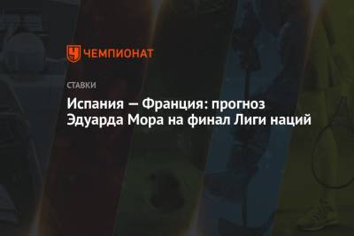 Эдуард Мор - Испания — Франция: прогноз Эдуарда Мора на финал Лиги наций - championat.com - Россия - Франция - Испания