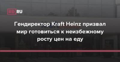 Гендиректор Kraft Heinz призвал мир готовиться к неизбежному росту цен на еду - rb.ru - Россия - Китай - США - Бразилия