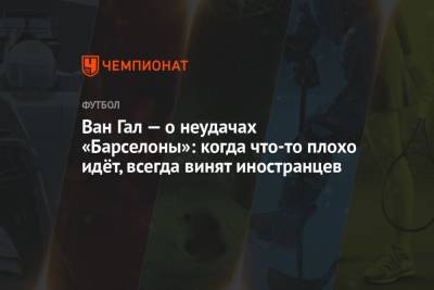 Рональд Куман - Луи Ван-Гал - Ван Гал — о неудачах «Барселоны»: когда что-то плохо идёт, всегда винят иностранцев - championat.com - Голландия