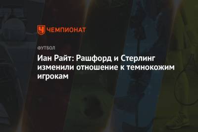 Рахим Стерлинг - Маркус Рашфорд - Иан Райт: Рашфорд и Стерлинг изменили отношение к темнокожим игрокам - championat.com - Англия
