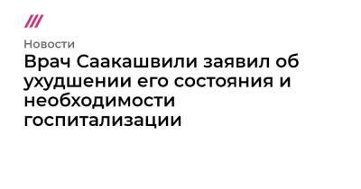 Врач Саакашвили заявил об ухудшении его состояния и необходимости госпитализации - tvrain.ru - Грузия