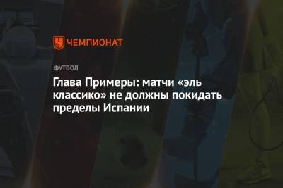 Хавьер Тебас - Глава Примеры: матчи «эль классико» не должны покидать пределы Испании - championat.com - Испания - Барселона