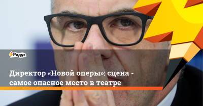 Директор «Новой оперы»: сцена - самое опасное место в театре - ridus.ru