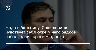 Николоз Кипшидзе - Надо в больницу. Саакашвили чувствует себя хуже, у него редкое заболевание крови – адвокат - liga.net - Украина