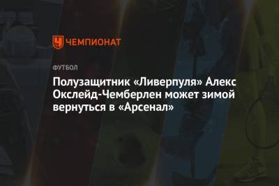 Алексей Окслейд-Чемберлен - Полузащитник «Ливерпуля» Алекс Окслейд-Чемберлен может зимой вернуться в «Арсенал» - championat.com - Англия - Лондон