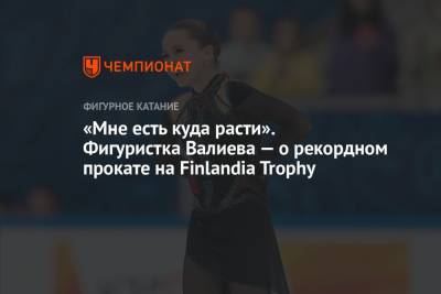 Камила Валиева - «Мне есть куда расти». Фигуристка Валиева — о рекордном прокате на Finlandia Trophy - championat.com - Россия