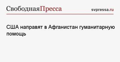 США направят в Афганистан гуманитарную помощь - svpressa.ru - США - Афганистан