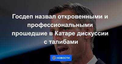 Госдеп назвал откровенными и профессиональными прошедшие в Катаре дискуссии с талибами - news.mail.ru - Россия - США - Вашингтон - Афганистан - Катар