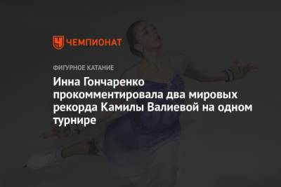 Камила Валиева - Александра Трусова - Инна Гончаренко - Инна Гончаренко прокомментировала два мировых рекорда Камилы Валиевой на одном турнире - championat.com